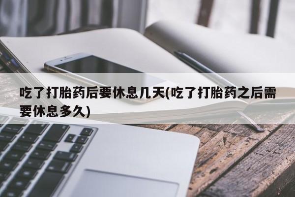 打胎药专卖微信联系方式亲测有效!吃了打胎药后要休息几天(吃了打胎药之后需要休息多久)