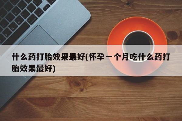 打胎药专卖微信联系方式亲测有效!什么药打胎效果最好(怀孕一个月吃什么药打胎效果最好)