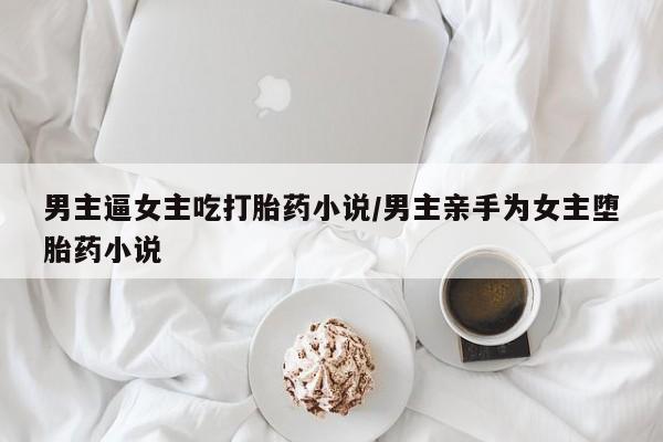打胎药专卖微信联系方式亲测有效!男主逼女主吃打胎药小说/男主亲手为女主堕胎药小说