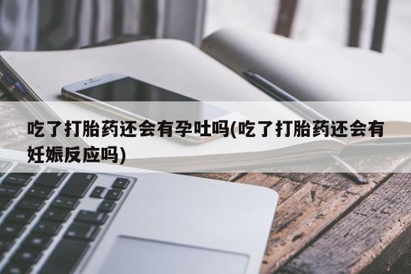 打胎药专卖微信联系方式亲测有效!吃了打胎药还会有孕吐吗(吃了打胎药还会有妊娠反应吗)