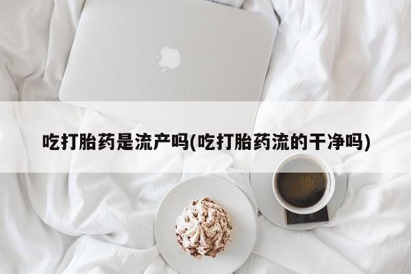 打胎药专卖微信联系方式亲测有效!吃打胎药是流产吗(吃打胎药流的干净吗)