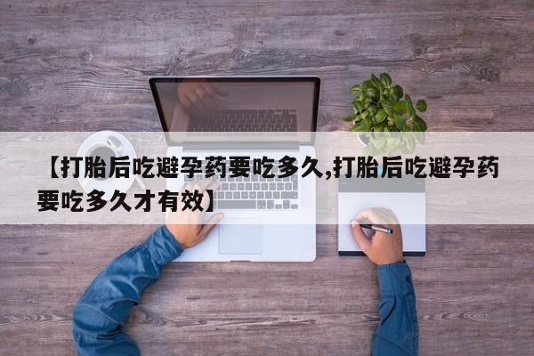 打胎药专卖微信联系方式亲测有效!【打胎后吃避孕药要吃多久,打胎后吃避孕药要吃多久才有效】