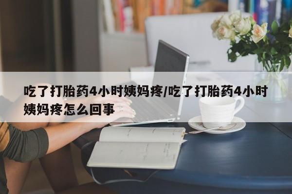 打胎药专卖微信联系方式亲测有效!吃了打胎药4小时姨妈疼/吃了打胎药4小时姨妈疼怎么回事
