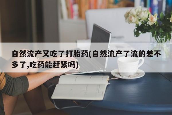 打胎药专卖微信联系方式亲测有效!自然流产又吃了打胎药(自然流产了流的差不多了,吃药能赶紧吗)