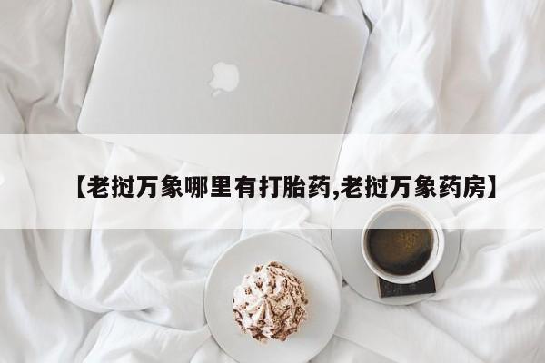 打胎药专卖微信联系方式亲测有效!【老挝万象哪里有打胎药,老挝万象药房】