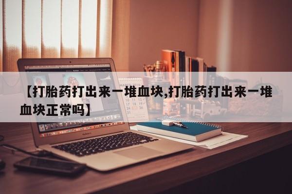 打胎药专卖微信联系方式亲测有效!【打胎药打出来一堆血块,打胎药打出来一堆血块正常吗】