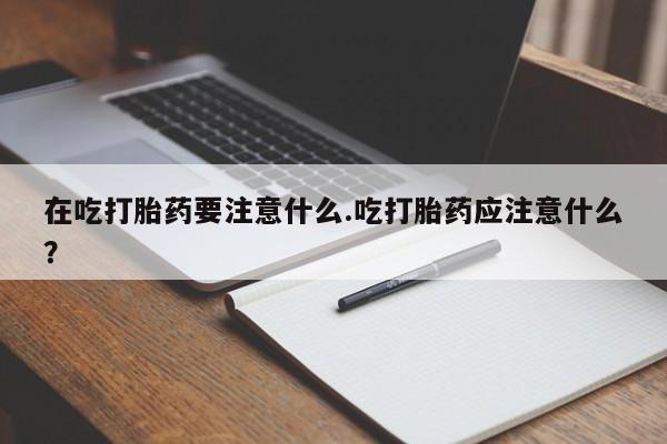 打胎药专卖微信联系方式亲测有效!在吃打胎药要注意什么.吃打胎药应注意什么？