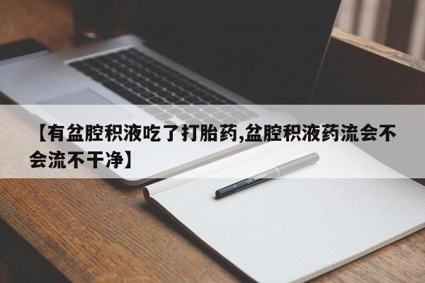 打胎药专卖微信联系方式亲测有效!【有盆腔积液吃了打胎药,盆腔积液药流会不会流不干净】