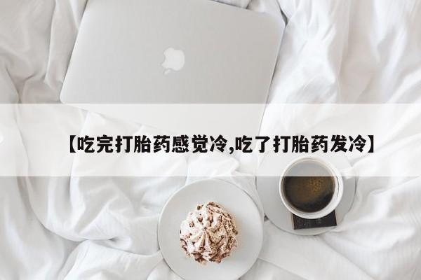 打胎药专卖微信联系方式亲测有效!【吃完打胎药感觉冷,吃了打胎药发冷】