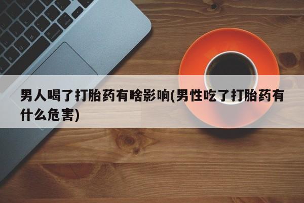 打胎药专卖微信联系方式亲测有效!男人喝了打胎药有啥影响(男性吃了打胎药有什么危害)