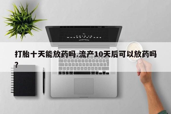 打胎药专卖微信联系方式亲测有效!打胎十天能放药吗.流产10天后可以放药吗？