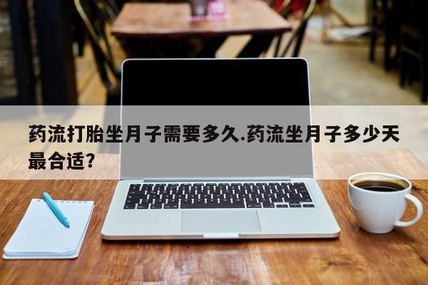 打胎药专卖微信联系方式亲测有效!药流打胎坐月子需要多久.药流坐月子多少天最合适？