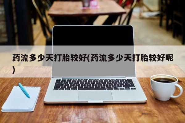打胎药专卖微信联系方式亲测有效!药流多少天打胎较好(药流多少天打胎较好呢)