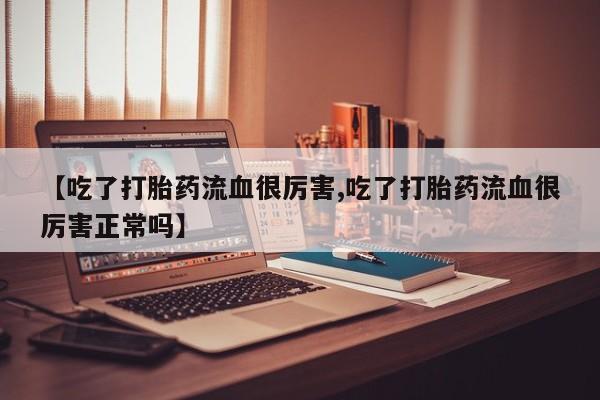 打胎药专卖微信联系方式亲测有效!【吃了打胎药流血很厉害,吃了打胎药流血很厉害正常吗】