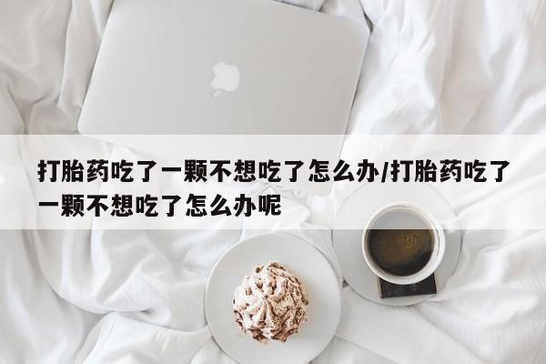 打胎药专卖微信联系方式亲测有效!打胎药吃了一颗不想吃了怎么办/打胎药吃了一颗不想吃了怎么办呢