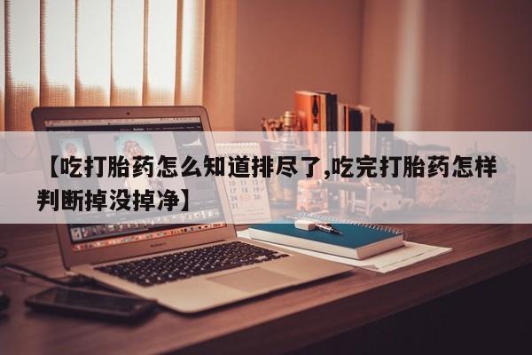 打胎药专卖微信联系方式亲测有效!【吃打胎药怎么知道排尽了,吃完打胎药怎样判断掉没掉净】