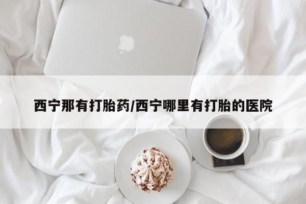 打胎药专卖微信联系方式亲测有效!西宁那有打胎药/西宁哪里有打胎的医院