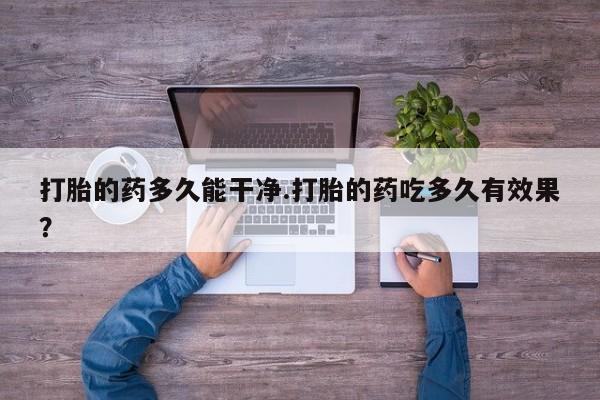 打胎药专卖微信联系方式亲测有效!打胎的药多久能干净.打胎的药吃多久有效果？