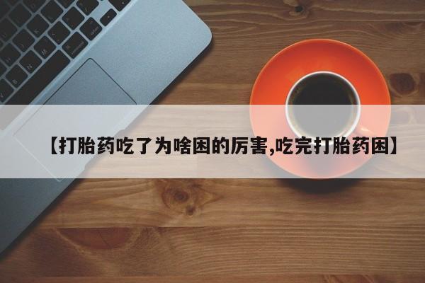 打胎药专卖微信联系方式亲测有效!【打胎药吃了为啥困的厉害,吃完打胎药困】