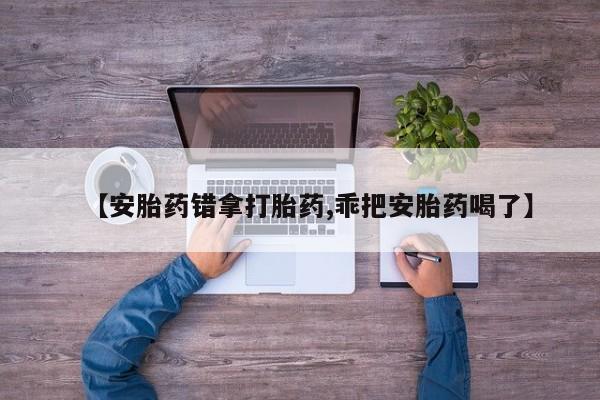 打胎药专卖微信联系方式亲测有效!【安胎药错拿打胎药,乖把安胎药喝了】