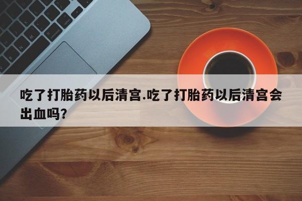 打胎药专卖微信联系方式亲测有效!吃了打胎药以后清宫.吃了打胎药以后清宫会出血吗？