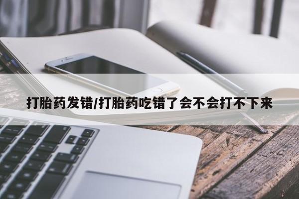 打胎药专卖微信联系方式亲测有效!打胎药发错/打胎药吃错了会不会打不下来