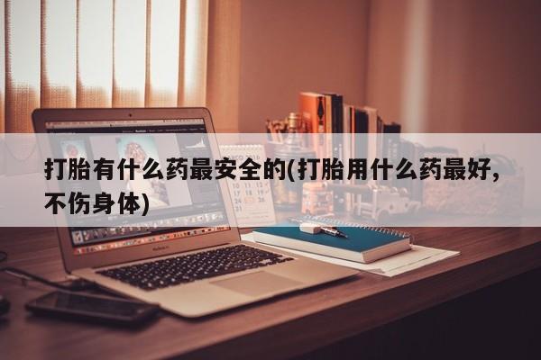 打胎药专卖微信联系方式亲测有效!打胎有什么药最安全的(打胎用什么药最好,不伤身体)