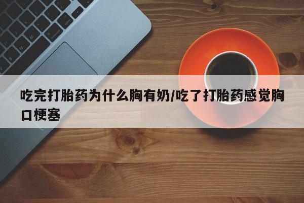 打胎药专卖微信联系方式亲测有效!吃完打胎药为什么胸有奶/吃了打胎药感觉胸口梗塞