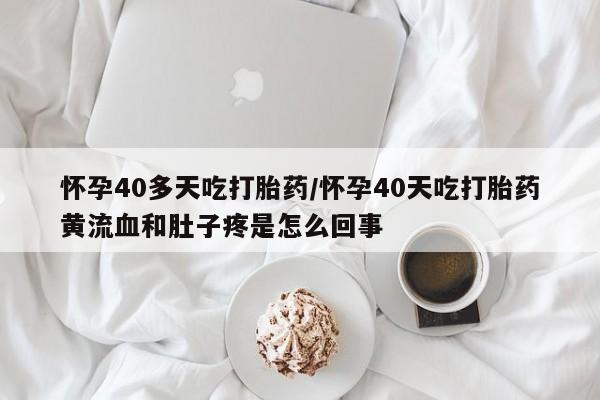 打胎药专卖微信联系方式亲测有效!怀孕40多天吃打胎药/怀孕40天吃打胎药黄流血和肚子疼是怎么回事