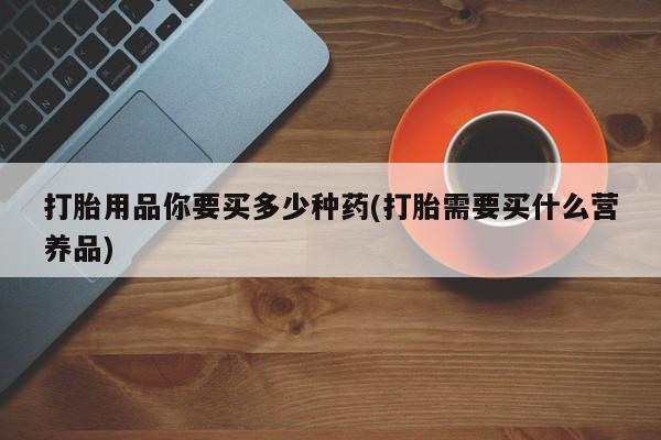 打胎药专卖微信联系方式亲测有效!打胎用品你要买多少种药(打胎需要买什么营养品)