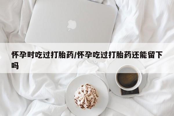 打胎药专卖微信联系方式亲测有效!怀孕时吃过打胎药/怀孕吃过打胎药还能留下吗