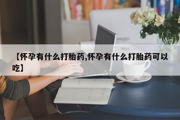 打胎药专卖微信联系方式亲测有效!【怀孕有什么打胎药,怀孕有什么打胎药可以吃】