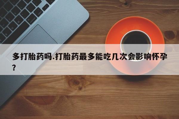 打胎药专卖微信联系方式亲测有效!多打胎药吗.打胎药最多能吃几次会影响怀孕？