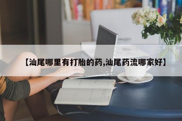 打胎药专卖微信联系方式亲测有效!【汕尾哪里有打胎的药,汕尾药流哪家好】