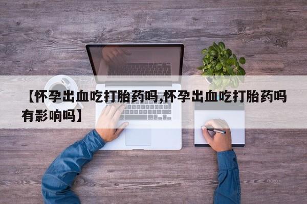 打胎药专卖微信联系方式亲测有效!【怀孕出血吃打胎药吗,怀孕出血吃打胎药吗有影响吗】