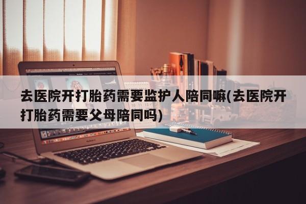 打胎药专卖微信联系方式亲测有效!去医院开打胎药需要监护人陪同嘛(去医院开打胎药需要父母陪同吗)