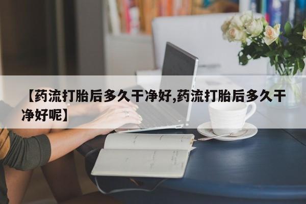 打胎药专卖微信联系方式亲测有效!【药流打胎后多久干净好,药流打胎后多久干净好呢】