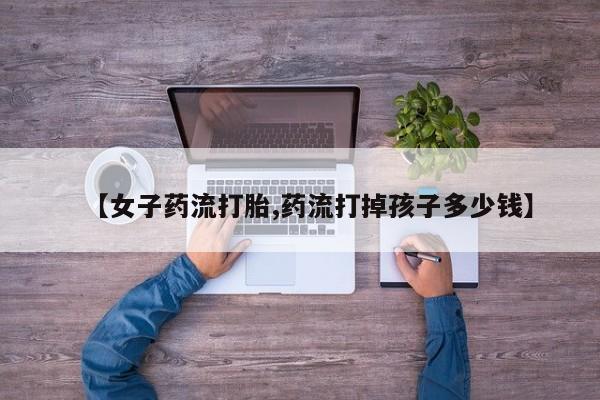 打胎药专卖微信联系方式亲测有效!【女子药流打胎,药流打掉孩子多少钱】