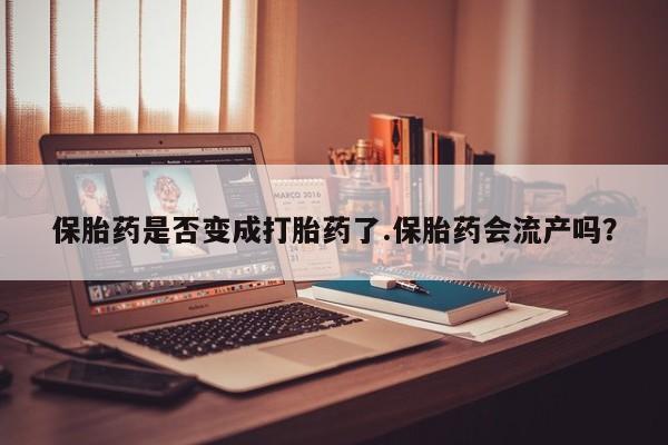 打胎药专卖微信联系方式亲测有效!保胎药是否变成打胎药了.保胎药会流产吗？