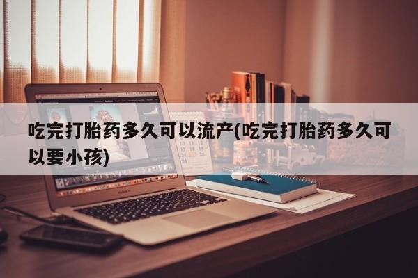 打胎药专卖微信联系方式亲测有效!吃完打胎药多久可以流产(吃完打胎药多久可以要小孩)