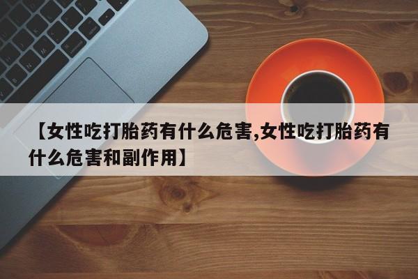 打胎药专卖微信联系方式亲测有效!【女性吃打胎药有什么危害,女性吃打胎药有什么危害和副作用】