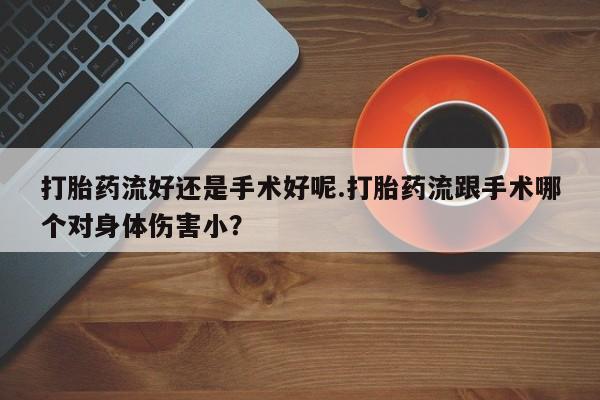 打胎药专卖微信联系方式亲测有效!打胎药流好还是手术好呢.打胎药流跟手术哪个对身体伤害小？