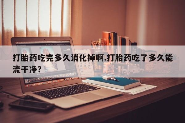 打胎药专卖微信联系方式亲测有效!打胎药吃完多久消化掉啊.打胎药吃了多久能流干净？