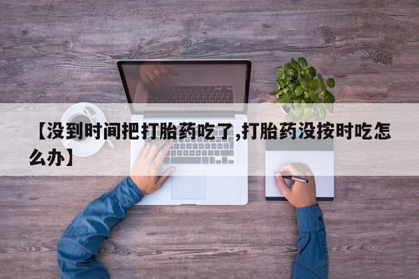打胎药专卖微信联系方式亲测有效!【没到时间把打胎药吃了,打胎药没按时吃怎么办】