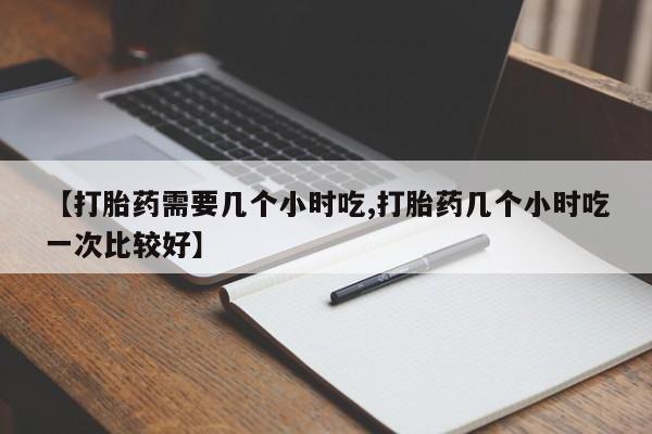打胎药专卖微信联系方式亲测有效!【打胎药需要几个小时吃,打胎药几个小时吃一次比较好】