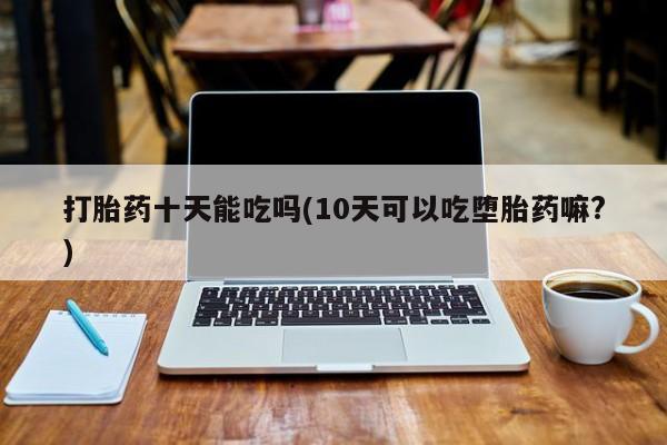 打胎药专卖微信联系方式亲测有效!打胎药十天能吃吗(10天可以吃堕胎药嘛?)