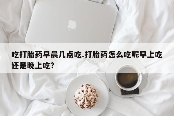 打胎药专卖微信联系方式亲测有效!吃打胎药早晨几点吃.打胎药怎么吃呢早上吃还是晚上吃？