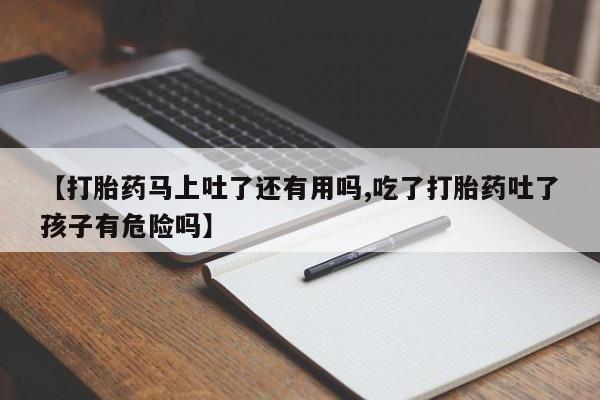 打胎药专卖微信联系方式亲测有效!【打胎药马上吐了还有用吗,吃了打胎药吐了孩子有危险吗】