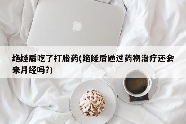 打胎药专卖微信联系方式亲测有效!绝经后吃了打胎药(绝经后通过药物治疗还会来月经吗?)