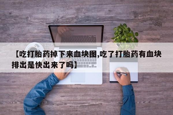 打胎药专卖微信联系方式亲测有效!【吃打胎药掉下来血块图,吃了打胎药有血块排出是快出来了吗】